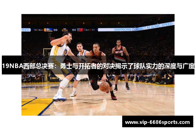 19NBA西部总决赛：勇士与开拓者的对决揭示了球队实力的深度与广度