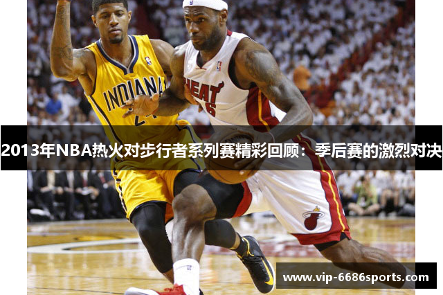 2013年NBA热火对步行者系列赛精彩回顾：季后赛的激烈对决