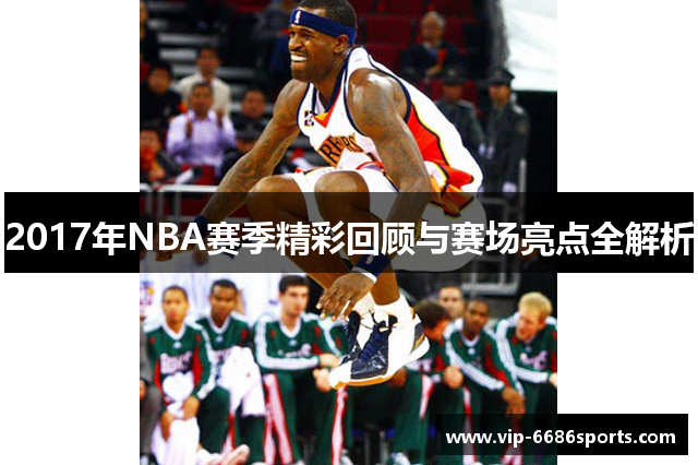 2017年NBA赛季精彩回顾与赛场亮点全解析