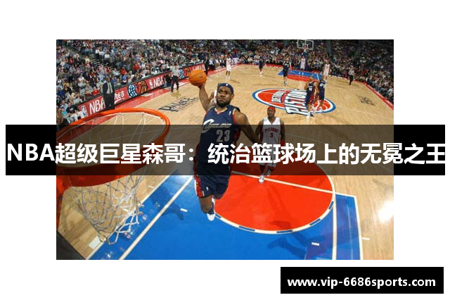 NBA超级巨星森哥：统治篮球场上的无冕之王