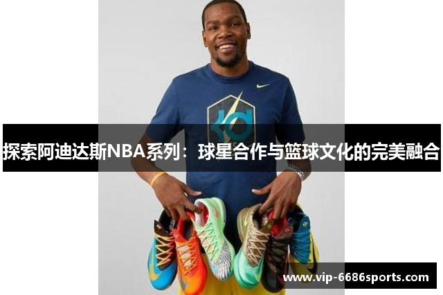 探索阿迪达斯NBA系列：球星合作与篮球文化的完美融合