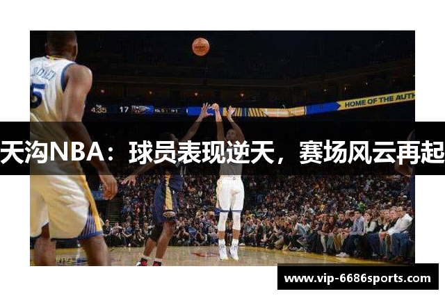 天沟NBA：球员表现逆天，赛场风云再起