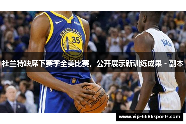 杜兰特缺席下赛季全美比赛，公开展示新训练成果 - 副本