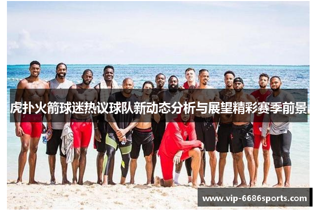 虎扑火箭球迷热议球队新动态分析与展望精彩赛季前景