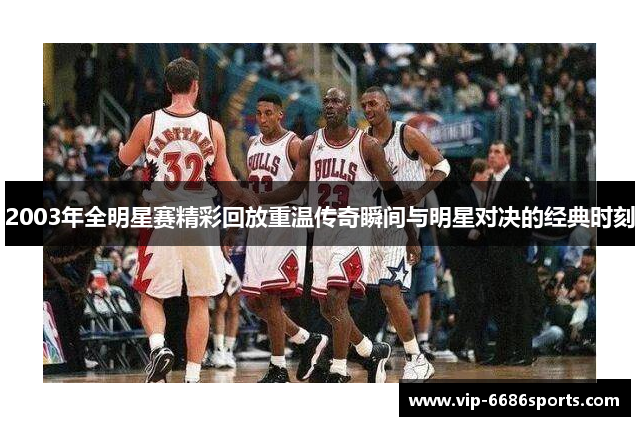 2003年全明星赛精彩回放重温传奇瞬间与明星对决的经典时刻
