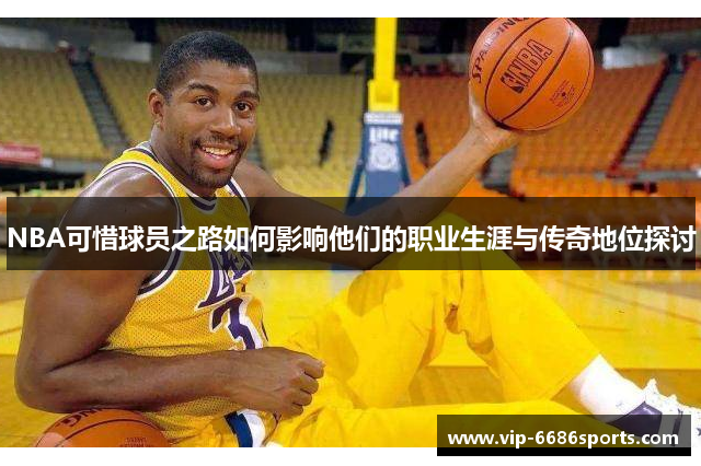 NBA可惜球员之路如何影响他们的职业生涯与传奇地位探讨