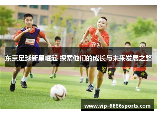 东京足球新星崛起 探索他们的成长与未来发展之路