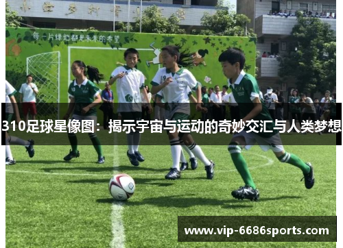310足球星像图：揭示宇宙与运动的奇妙交汇与人类梦想