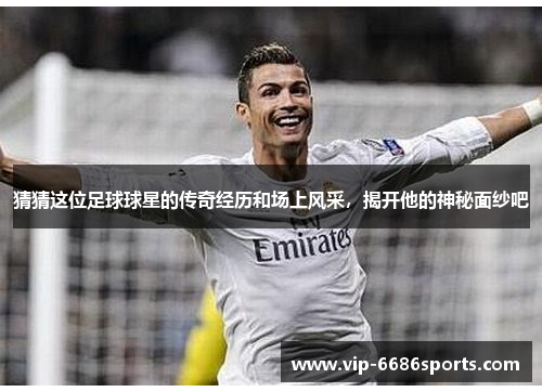 猜猜这位足球球星的传奇经历和场上风采，揭开他的神秘面纱吧