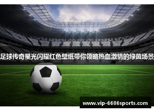 足球传奇星光闪耀红色壁纸带你领略热血激情的绿茵场景