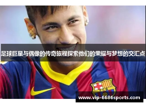 足球巨星与偶像的传奇旅程探索他们的荣耀与梦想的交汇点