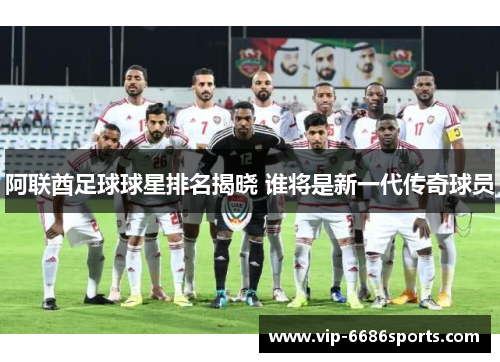 阿联酋足球球星排名揭晓 谁将是新一代传奇球员