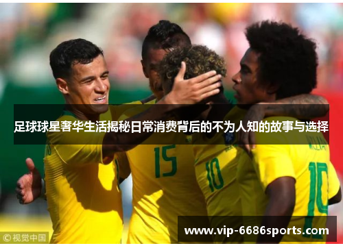 足球球星奢华生活揭秘日常消费背后的不为人知的故事与选择