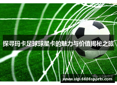 探寻玛卡足球球星卡的魅力与价值揭秘之旅