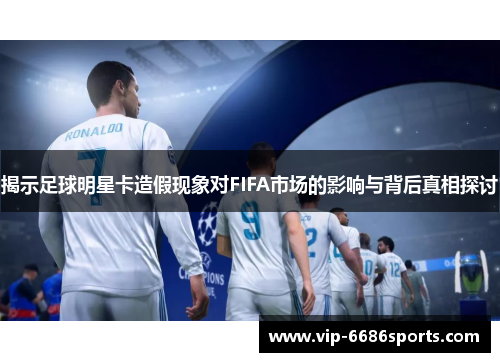 揭示足球明星卡造假现象对FIFA市场的影响与背后真相探讨