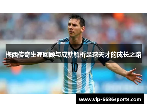 梅西传奇生涯回顾与成就解析足球天才的成长之路
