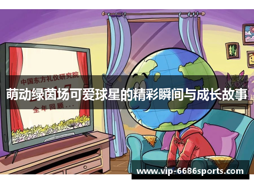 萌动绿茵场可爱球星的精彩瞬间与成长故事