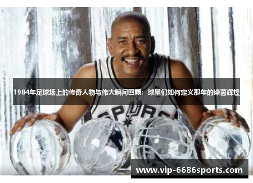 1984年足球场上的传奇人物与伟大瞬间回顾：球星们如何定义那年的绿茵辉煌