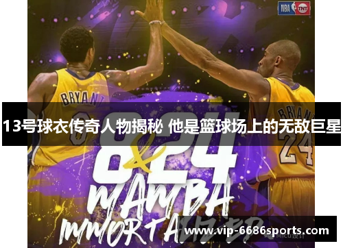 13号球衣传奇人物揭秘 他是篮球场上的无敌巨星