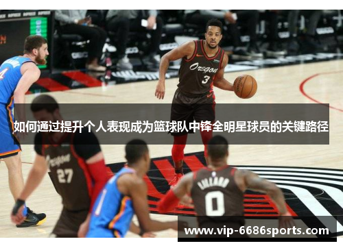 如何通过提升个人表现成为篮球队中锋全明星球员的关键路径