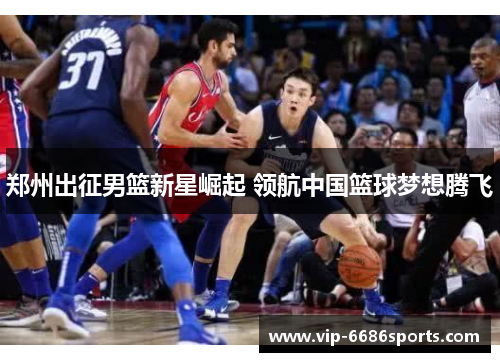 郑州出征男篮新星崛起 领航中国篮球梦想腾飞