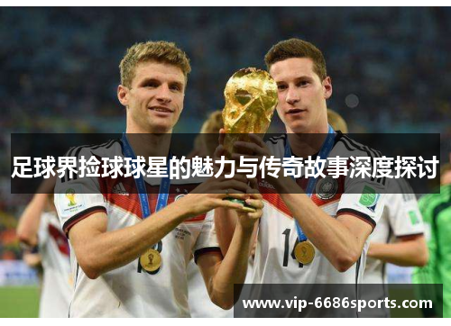 足球界捡球球星的魅力与传奇故事深度探讨