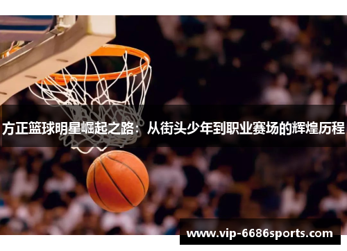 方正篮球明星崛起之路：从街头少年到职业赛场的辉煌历程