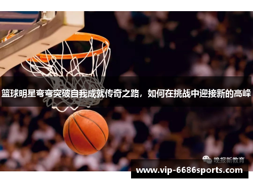 篮球明星弯弯突破自我成就传奇之路，如何在挑战中迎接新的高峰