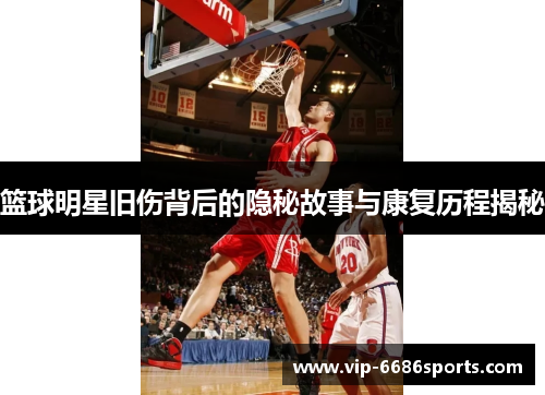 篮球明星旧伤背后的隐秘故事与康复历程揭秘