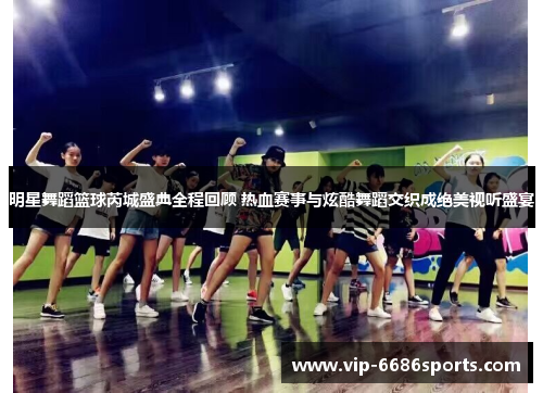 明星舞蹈篮球芮城盛典全程回顾 热血赛事与炫酷舞蹈交织成绝美视听盛宴