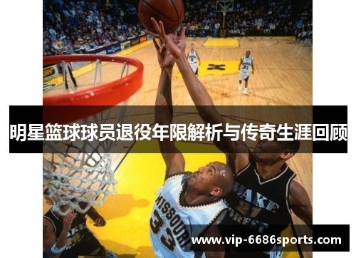 明星篮球球员退役年限解析与传奇生涯回顾