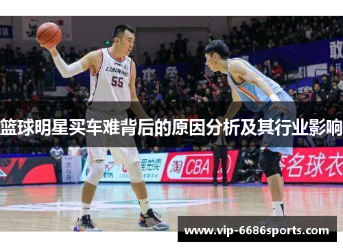 篮球明星买车难背后的原因分析及其行业影响