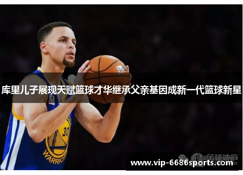 库里儿子展现天赋篮球才华继承父亲基因成新一代篮球新星